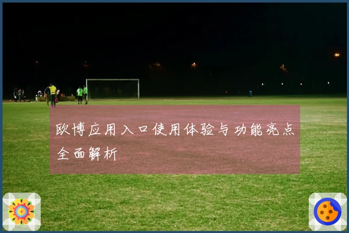 欧博应用入口使用体验与功能亮点全面解析