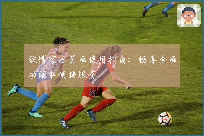 欧博官方页面使用指南：畅享全面功能和便捷服务