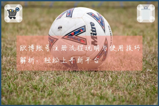 欧博账号注册流程说明与使用技巧解析，轻松上手新平台