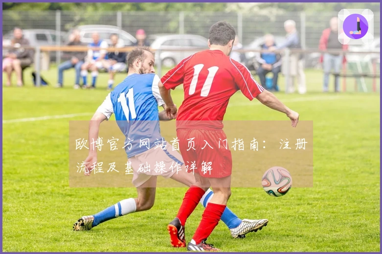 欧博官方网站首页入门指南：注册流程及基础操作详解