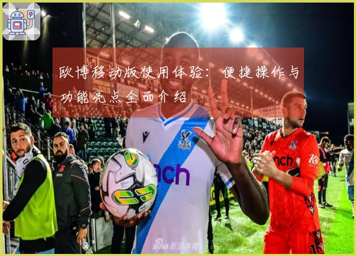 欧博移动版使用体验：便捷操作与功能亮点全面介绍