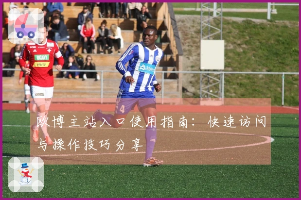 欧博主站入口使用指南：快速访问与操作技巧分享