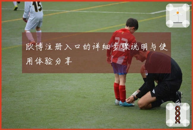 欧博注册入口的详细步骤说明与使用体验分享