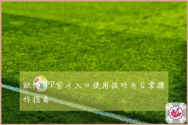 欧博APP官方入口使用技巧与日常操作指南