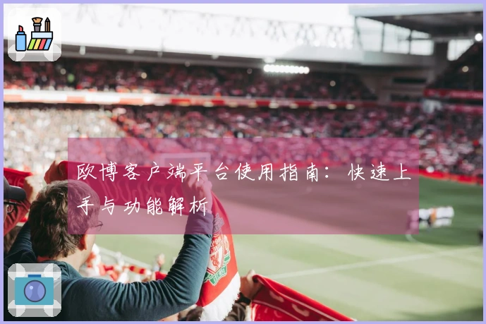 欧博客户端平台使用指南：快速上手与功能解析