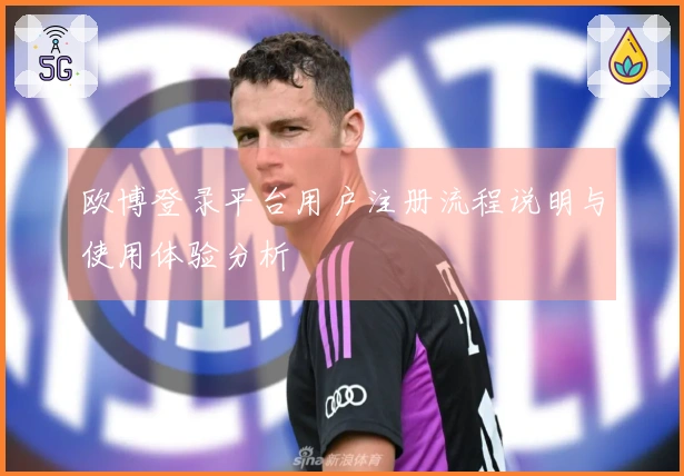 欧博登录平台用户注册流程说明与使用体验分析
