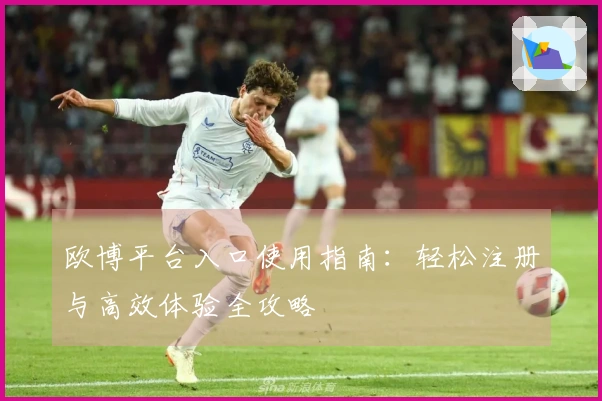 欧博平台入口使用指南：轻松注册与高效体验全攻略