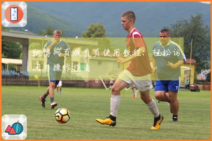 欧博网页版首页使用教程：轻松访问与操作指南