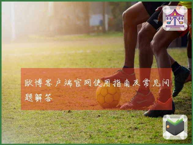 欧博客户端官网使用指南及常见问题解答