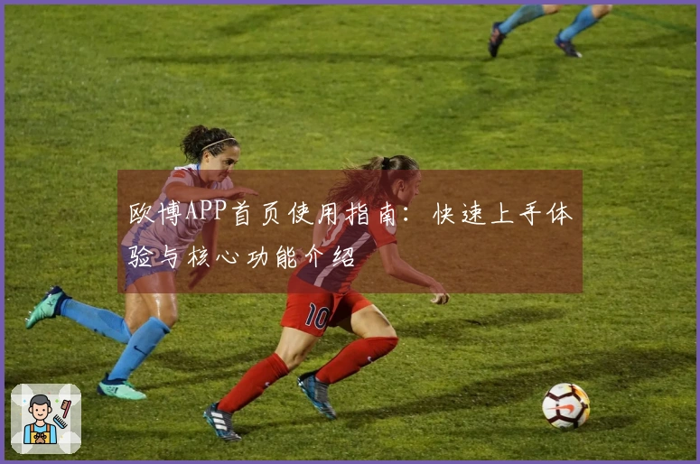 欧博APP首页使用指南：快速上手体验与核心功能介绍